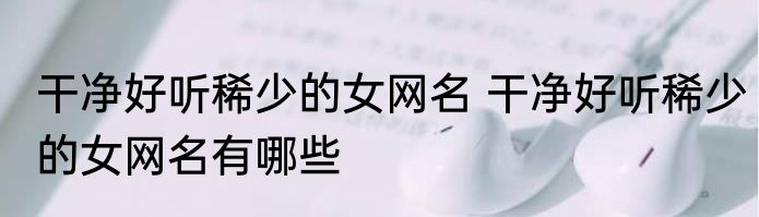 干净好听稀少的女网名 干净好听稀少的女网名有哪些