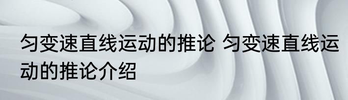 匀变速直线运动的推论 匀变速直线运动的推论介绍