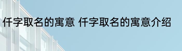仟字取名的寓意 仟字取名的寓意介绍