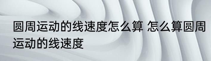 圆周运动的线速度怎么算 怎么算圆周运动的线速度