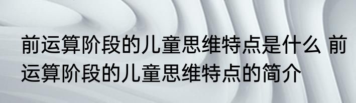 前运算阶段的儿童思维特点是什么 前运算阶段的儿童思维特点的简介