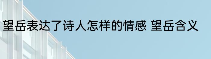 望岳表达了诗人怎样的情感 望岳含义