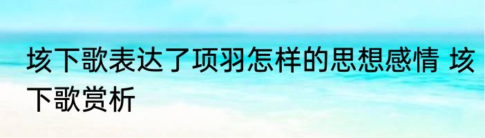 垓下歌表达了项羽怎样的思想感情 垓下歌赏析