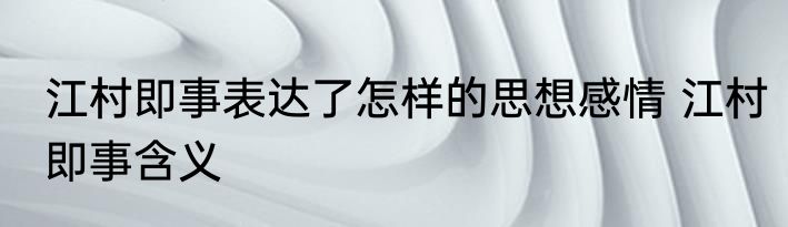 江村即事表达了怎样的思想感情 江村即事含义