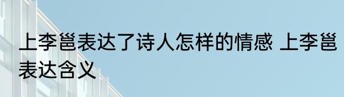 上李邕表达了诗人怎样的情感 上李邕表达含义
