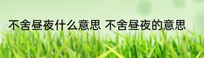 不舍昼夜什么意思 不舍昼夜的意思