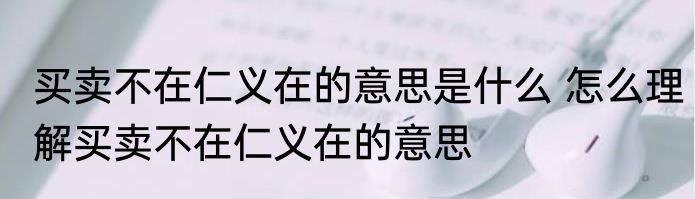 买卖不在仁义在的意思是什么 怎么理解买卖不在仁义在的意思