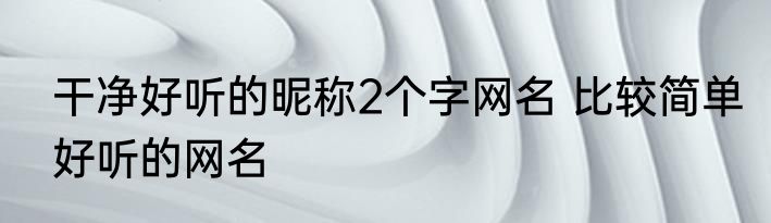干净好听的昵称2个字网名 比较简单好听的网名