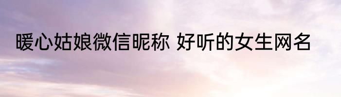 暖心姑娘微信昵称 好听的女生网名