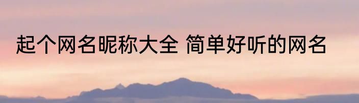 起个网名昵称大全 简单好听的网名