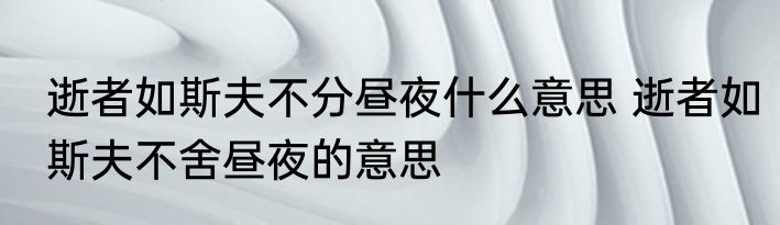 逝者如斯夫不分昼夜什么意思 逝者如斯夫不舍昼夜的意思
