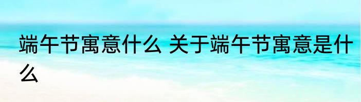 端午节寓意什么 关于端午节寓意是什么