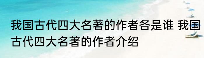 我国古代四大名著的作者各是谁 我国古代四大名著的作者介绍