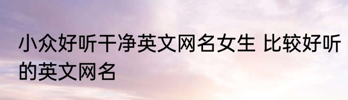 小众好听干净英文网名女生 比较好听的英文网名