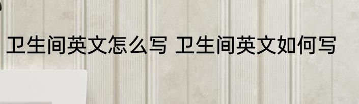 卫生间英文怎么写 卫生间英文如何写