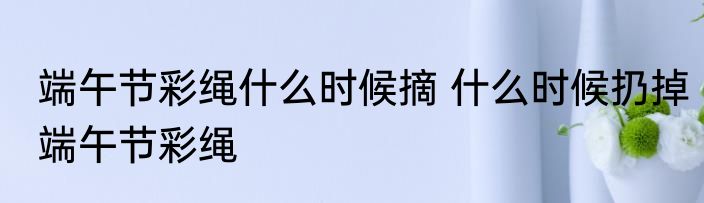 端午节彩绳什么时候摘 什么时候扔掉端午节彩绳