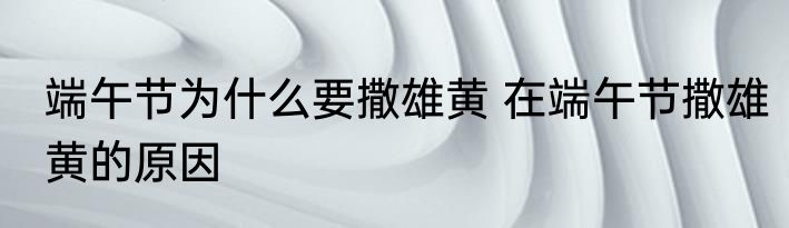 端午节为什么要撒雄黄 在端午节撒雄黄的原因
