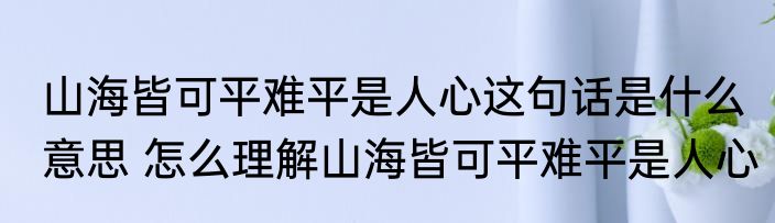 山海皆可平难平是人心这句话是什么意思 怎么理解山海皆可平难平是人心