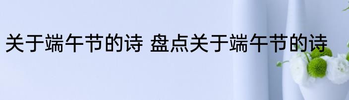 关于端午节的诗 盘点关于端午节的诗