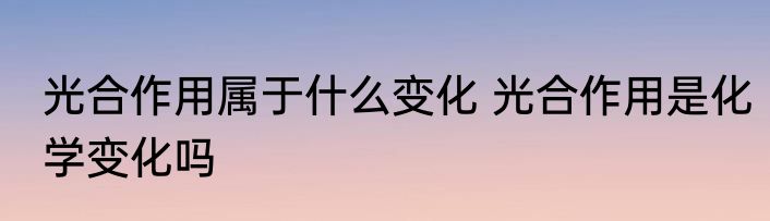 光合作用属于什么变化 光合作用是化学变化吗