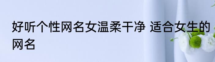 好听个性网名女温柔干净 适合女生的网名