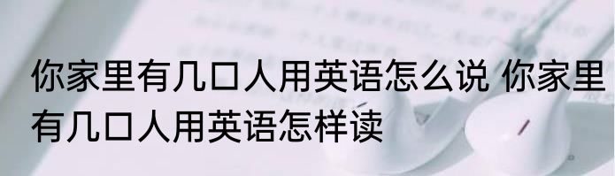 你家里有几口人用英语怎么说 你家里有几口人用英语怎样读