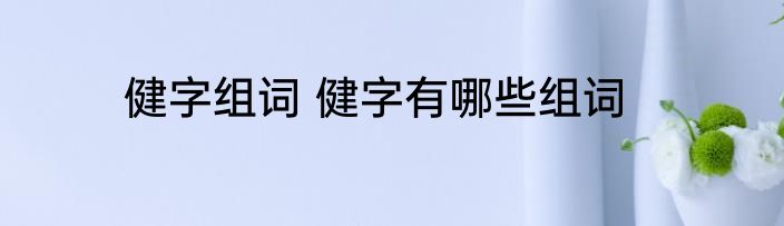 健字组词 健字有哪些组词