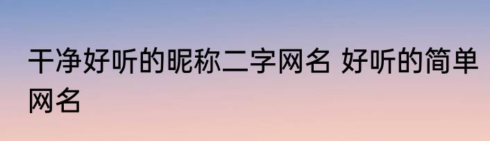 干净好听的昵称二字网名 好听的简单网名
