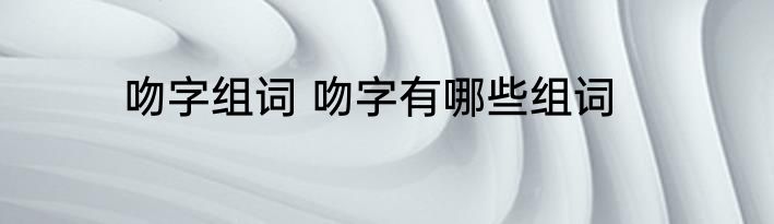 吻字组词 吻字有哪些组词
