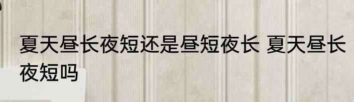 夏天昼长夜短还是昼短夜长 夏天昼长夜短吗