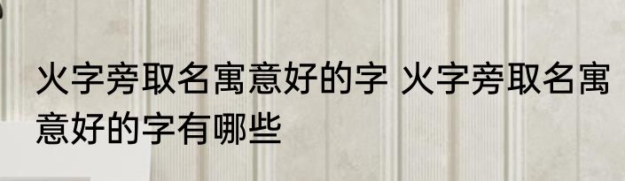 火字旁取名寓意好的字 火字旁取名寓意好的字有哪些