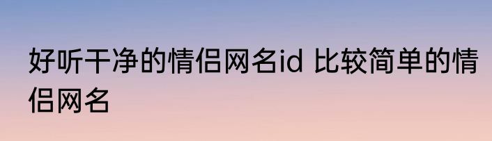 好听干净的情侣网名id 比较简单的情侣网名