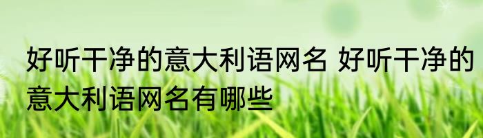 好听干净的意大利语网名 好听干净的意大利语网名有哪些