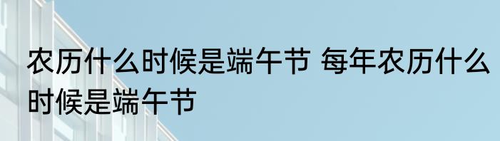 农历什么时候是端午节 每年农历什么时候是端午节