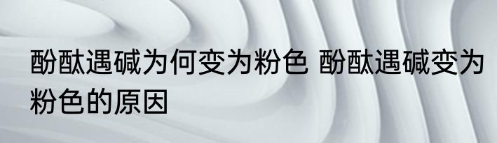 酚酞遇碱为何变为粉色 酚酞遇碱变为粉色的原因
