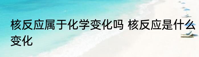 核反应属于化学变化吗 核反应是什么变化
