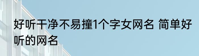 好听干净不易撞1个字女网名 简单好听的网名