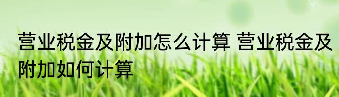 营业税金及附加怎么计算 营业税金及附加如何计算