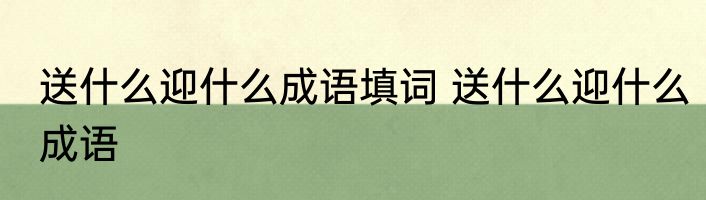 送什么迎什么成语填词 送什么迎什么成语