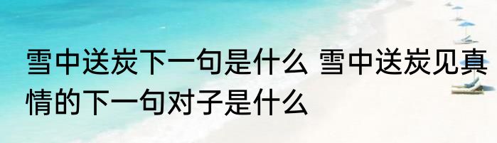 雪中送炭下一句是什么 雪中送炭见真情的下一句对子是什么