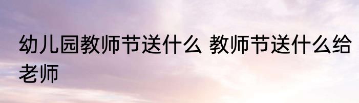 幼儿园教师节送什么 教师节送什么给老师