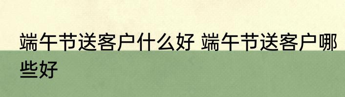 端午节送客户什么好 端午节送客户哪些好