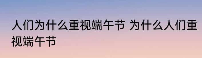 人们为什么重视端午节 为什么人们重视端午节