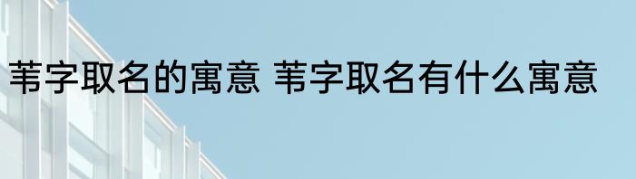 苇字取名的寓意 苇字取名有什么寓意