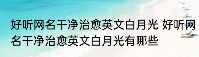 好听网名干净治愈英文白月光 好听网名干净治愈英文白月光有哪些