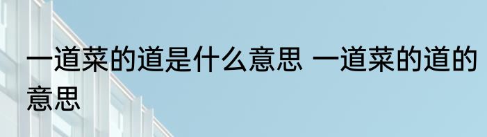 一道菜的道是什么意思 一道菜的道的意思