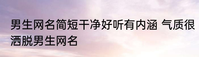 男生网名简短干净好听有内涵 气质很洒脱男生网名