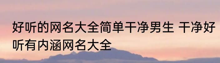 好听的网名大全简单干净男生 干净好听有内涵网名大全