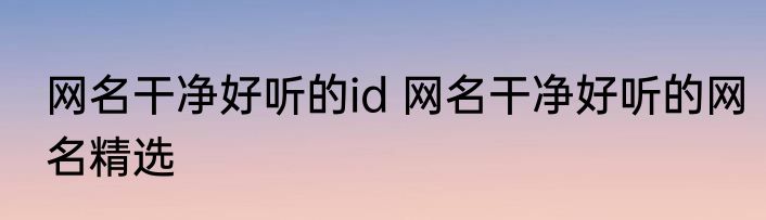 网名干净好听的id 网名干净好听的网名精选