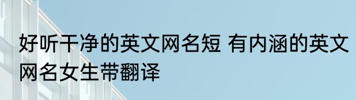 好听干净的英文网名短 有内涵的英文网名女生带翻译